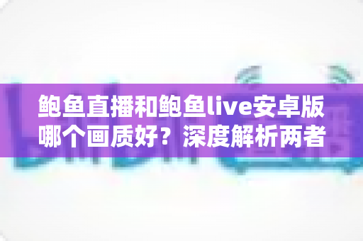 鲍鱼直播和鲍鱼live安卓版哪个画质好?深度解析两者画质差异与观看体验优化指南 鲍鱼直播和鲍鱼live安卓版哪个画质好?深度解析两者画质差异与观看体验优化指南
