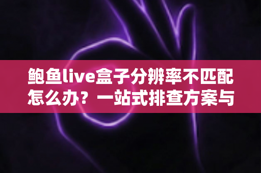 鲍鱼live盒子分辨率不匹配怎么办？一站式排查方案与实用解决技巧大全