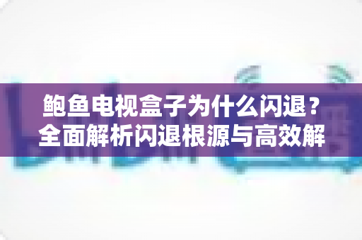 鲍鱼电视盒子为什么闪退？全面解析闪退根源与高效解决指南