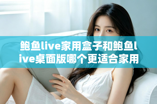鲍鱼live家用盒子和鲍鱼live桌面版哪个更适合家用?——2025年家庭影音选择全攻略 鲍鱼live家用盒子和鲍鱼live桌面版哪个更适合家用?——2025年家庭影音选择全攻略