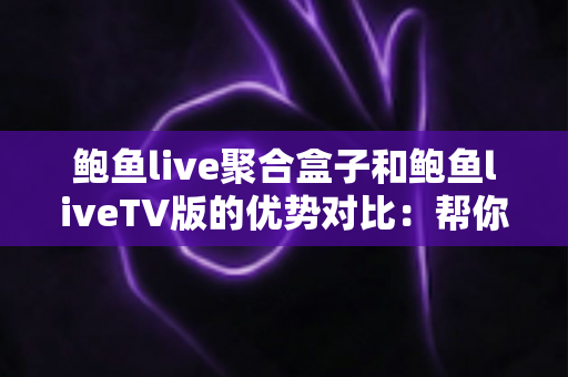 鲍鱼live聚合盒子和鲍鱼liveTV版的优势对比：帮你找到最适合的大屏观影方案