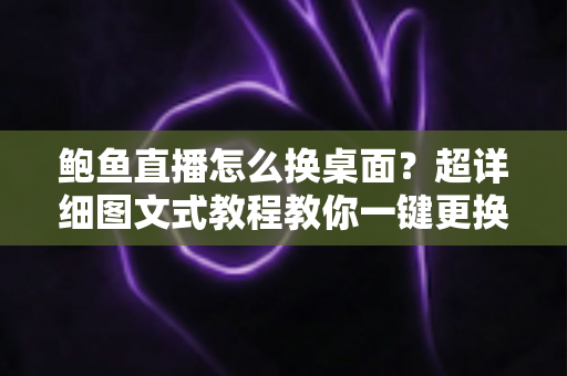 鲍鱼直播怎么换桌面？超详细图文式教程教你一键更换背景与壁纸