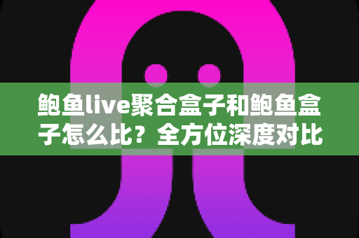 鲍鱼live聚合盒子和鲍鱼盒子怎么比?全方位深度对比与选购指南 鲍鱼live聚合盒子和鲍鱼盒子怎么比?全方位深度对比与选购指南