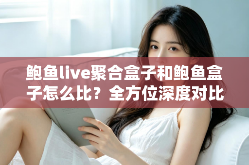 鲍鱼live聚合盒子和鲍鱼盒子怎么比?全方位深度对比与选购指南 鲍鱼live聚合盒子和鲍鱼盒子怎么比?全方位深度对比与选购指南