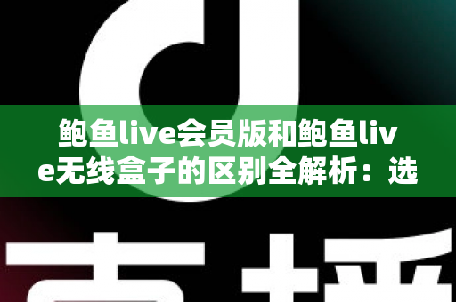 鲍鱼live会员版和鲍鱼live无线盒子的区别全解析：选对方案，畅享高清直播新体验