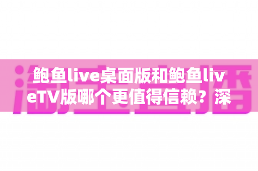 鲍鱼live桌面版和鲍鱼liveTV版哪个更值得信赖？深度对比分析与安全使用全指南