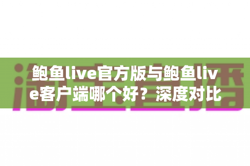 鲍鱼live官方版与鲍鱼live客户端哪个好?深度对比解析与实用选择指南 鲍鱼live官方版与鲍鱼live客户端哪个好?深度对比解析与实用选择指南