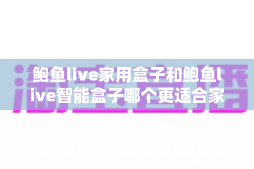 鲍鱼live家用盒子和鲍鱼live智能盒子哪个更适合家用？全方位对比与选购指南