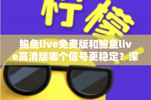 鲍鱼live免费版和鲍鱼live高清版哪个信号更稳定?深度对比解析与实用选择指南 鲍鱼live免费版和鲍鱼live高清版哪个信号更稳定?深度对比解析与实用选择指南