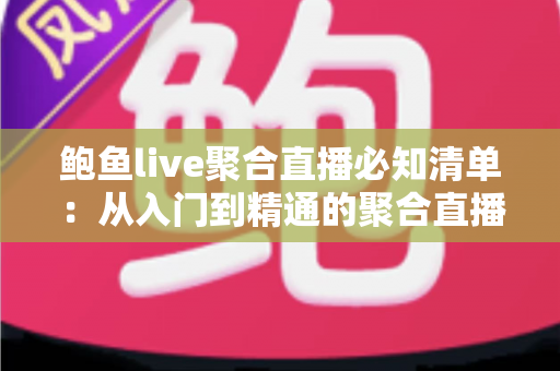 鲍鱼live聚合直播必知清单:从入门到精通的聚合直播平台安全使用全攻略 鲍鱼live聚合直播必知清单:从入门到精通的聚合直播平台安全使用全攻略