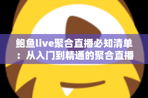 鲍鱼live聚合直播必知清单：从入门到精通的聚合直播平台安全使用全攻略