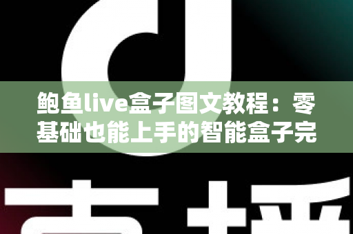 鲍鱼live盒子图文教程:零基础也能上手的智能盒子完整设置指南 鲍鱼live盒子图文教程:零基础也能上手的智能盒子完整设置指南