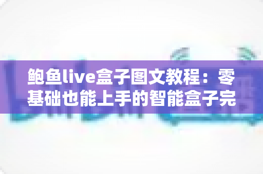 鲍鱼live盒子图文教程:零基础也能上手的智能盒子完整设置指南 鲍鱼live盒子图文教程:零基础也能上手的智能盒子完整设置指南