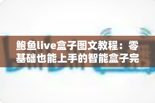 鲍鱼live盒子图文教程：零基础也能上手的智能盒子完整设置指南