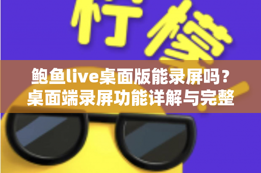 鲍鱼live桌面版能录屏吗?桌面端录屏功能详解与完整操作指南 鲍鱼live桌面版能录屏吗?桌面端录屏功能详解与完整操作指南