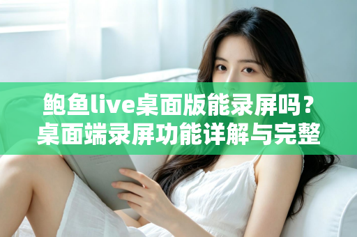 鲍鱼live桌面版能录屏吗？桌面端录屏功能详解与完整操作指南