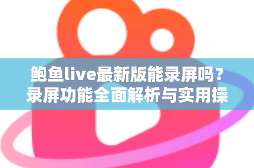 鲍鱼live最新版能录屏吗？录屏功能全面解析与实用操作指南