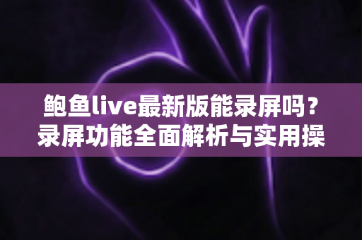 鲍鱼live最新版能录屏吗？录屏功能全面解析与实用操作指南