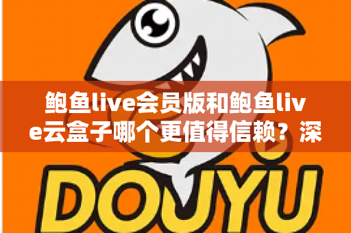 鲍鱼live会员版和鲍鱼live云盒子哪个更值得信赖？深度对比评测与选购避坑指南