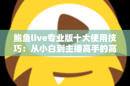 鲍鱼live专业版十大使用技巧：从小白到主播高手的高效进阶指南