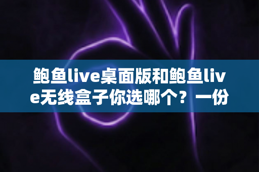 鲍鱼live桌面版和鲍鱼live无线盒子你选哪个？一份看完就能做决定的全方位对比指南