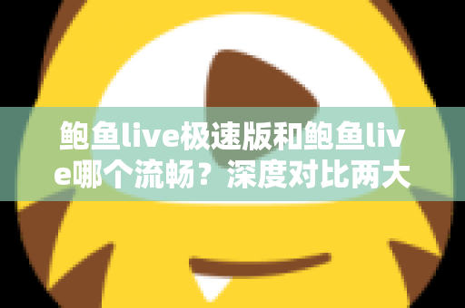 鲍鱼live极速版和鲍鱼live哪个流畅？深度对比两大版本性能差异，帮你选出最顺手的观影利器