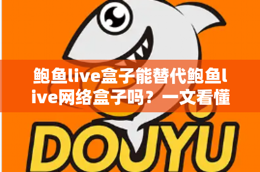 鲍鱼live盒子能替代鲍鱼live网络盒子吗？一文看懂两者区别与选择建议