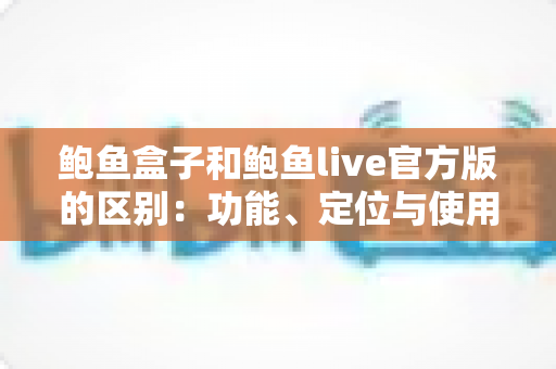 鲍鱼盒子和鲍鱼live官方版的区别：功能、定位与使用体验全面对比指南