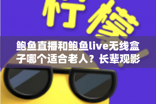 鲍鱼直播和鲍鱼live无线盒子哪个适合老人？长辈观影设备选购全攻略