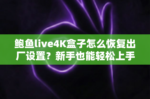 鲍鱼live4K盒子怎么恢复出厂设置？新手也能轻松上手的完整教程与FAQ指南