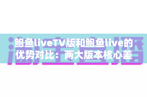 鲍鱼liveTV版和鲍鱼live的优势对比：两大版本核心差异全面解析，助你选出最适合自己的观看方案