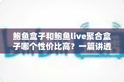 鲍鱼盒子和鲍鱼live聚合盒子哪个性价比高？一篇讲透选购门道的深度对比指南