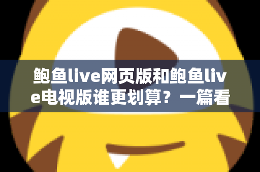 鲍鱼live网页版和鲍鱼live电视版谁更划算?一篇看懂成本与体验的深度对比 鲍鱼live网页版和鲍鱼live电视版谁更划算?一篇看懂成本与体验的深度对比
