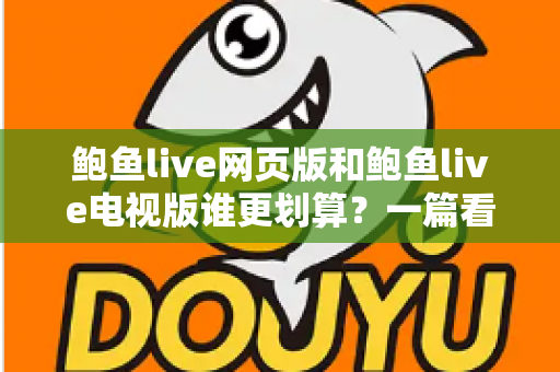 鲍鱼live网页版和鲍鱼live电视版谁更划算?一篇看懂成本与体验的深度对比 鲍鱼live网页版和鲍鱼live电视版谁更划算?一篇看懂成本与体验的深度对比