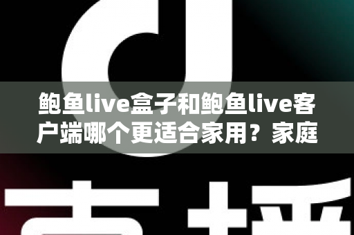 鲍鱼live盒子和鲍鱼live客户端哪个更适合家用？家庭影音设备选购全攻略与深度对比解析