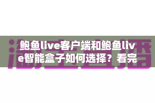 鲍鱼live客户端和鲍鱼live智能盒子如何选择？看完全文再做决定，少走弯路不踩坑
