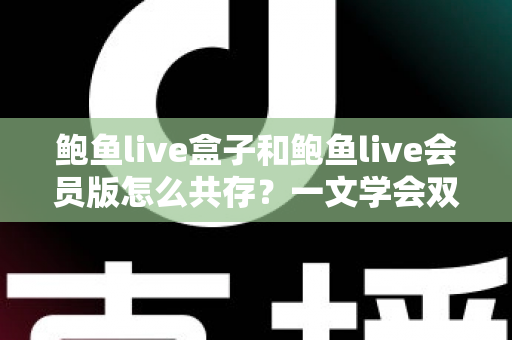 鲍鱼live盒子和鲍鱼live会员版怎么共存？一文学会双版本安装全攻略
