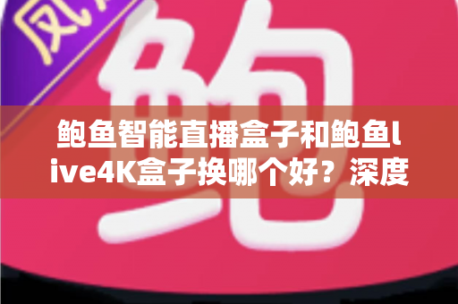 鲍鱼智能直播盒子和鲍鱼live4K盒子换哪个好？深度对比解析，帮你选出最值得入手的升级方案