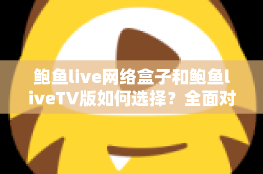 鲍鱼live网络盒子和鲍鱼liveTV版如何选择？全面对比解析助你找到最佳观看方案