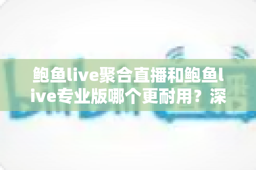鲍鱼live聚合直播和鲍鱼live专业版哪个更耐用?深度对比解析与实用选购指南 鲍鱼live聚合直播和鲍鱼live专业版哪个更耐用?深度对比解析与实用选购指南