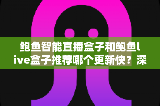 鲍鱼智能直播盒子和鲍鱼live盒子推荐哪个更新快?深度对比与选购全攻略 鲍鱼智能直播盒子和鲍鱼live盒子推荐哪个更新快?深度对比与选购全攻略