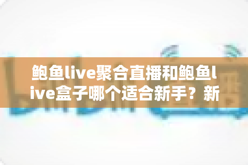 鲍鱼live聚合直播和鲍鱼live盒子哪个适合新手?新手入门选型一站式指南 鲍鱼live聚合直播和鲍鱼live盒子哪个适合新手?新手入门选型一站式指南