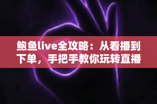 鲍鱼live全攻略：从看播到下单，手把手教你玩转直播选购鲍鱼的每一个环节