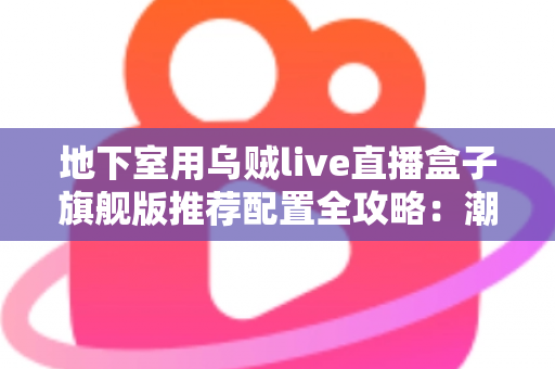 地下室用乌贼live直播盒子旗舰版推荐配置全攻略：潮湿低信号环境下的流畅直播影音方案