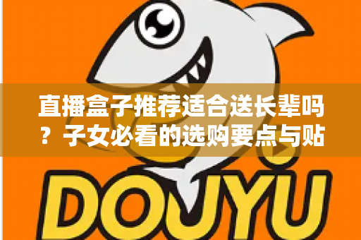 直播盒子推荐适合送长辈吗？子女必看的选购要点与贴心送礼指南