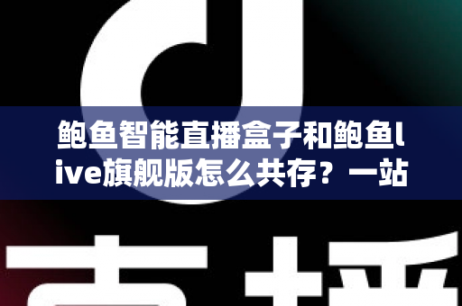 鲍鱼智能直播盒子和鲍鱼live旗舰版怎么共存？一站式双版本安装使用全攻略