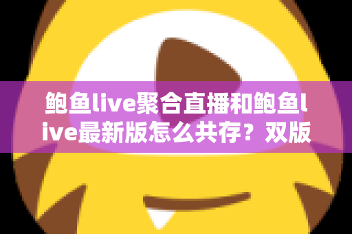 鲍鱼live聚合直播和鲍鱼live最新版怎么共存？双版本同时安装与稳定使用全攻略