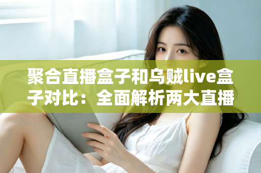 聚合直播盒子和乌贼live盒子对比：全面解析两大直播工具的差异与选购指南