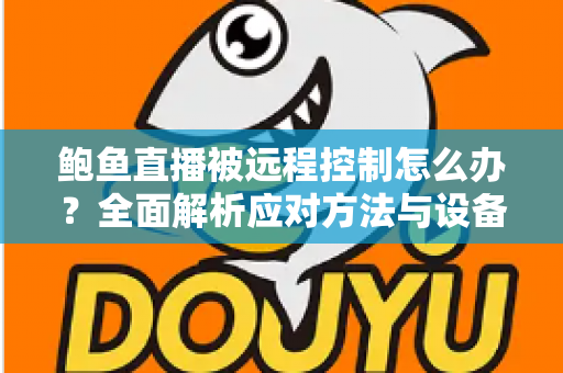 鲍鱼直播被远程控制怎么办？全面解析应对方法与设备安全防护实用指南