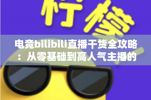 电竞bilibili直播干货全攻略：从零基础到高人气主播的实战进阶指南